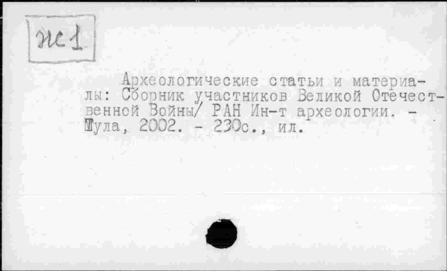 ﻿Археологические статьи и материалы: Сборник участников Зеликой Отечественной Войны/ РАН Ин-т археологии. -Пула, 2002. - 230с., ил/